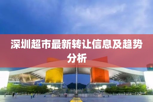 深圳超市最新转让信息及趋势分析