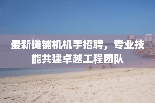 最新摊铺机机手招聘，专业技能共建卓越工程团队