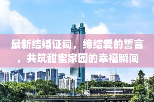 最新结婚证词，缔结爱的誓言，共筑甜蜜家园的幸福瞬间