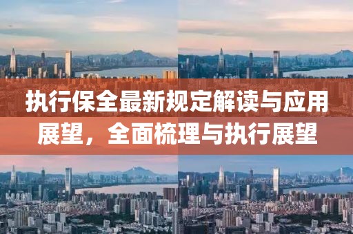 执行保全最新规定解读与应用展望，全面梳理与执行展望