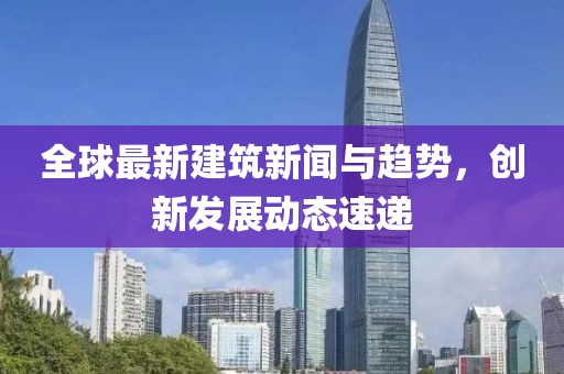 全球最新建筑新闻与趋势，创新发展动态速递