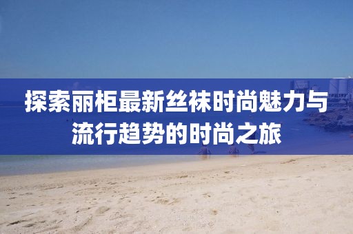 探索丽柜最新丝袜时尚魅力与流行趋势的时尚之旅