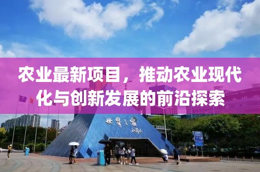 农业最新项目，推动农业现代化与创新发展的前沿探索
