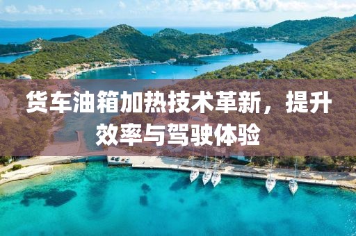 货车油箱加热技术革新，提升效率与驾驶体验