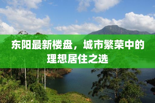 东阳最新楼盘，城市繁荣中的理想居住之选