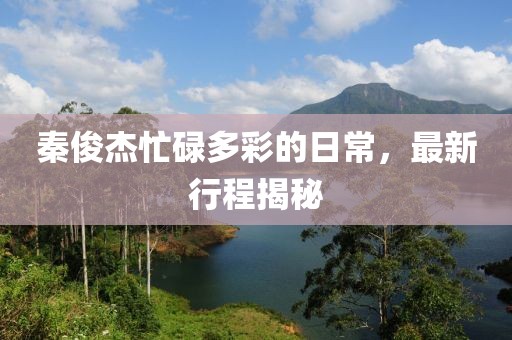 秦俊杰忙碌多彩的日常，最新行程揭秘