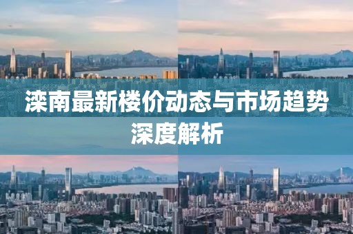 滦南最新楼价动态与市场趋势深度解析