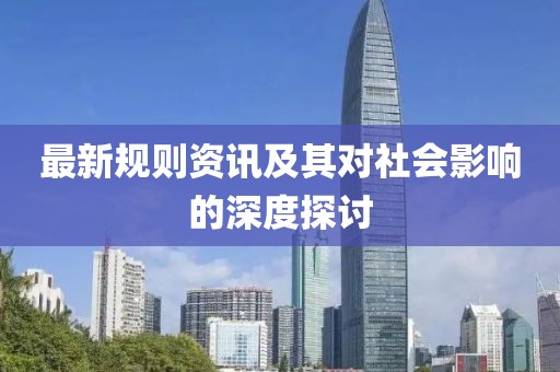 最新规则资讯及其对社会影响的深度探讨