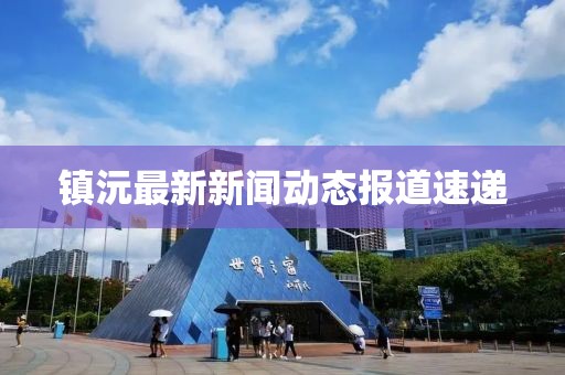 镇沅最新新闻动态报道速递