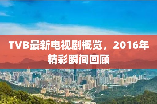 TVB最新电视剧概览，2016年精彩瞬间回顾