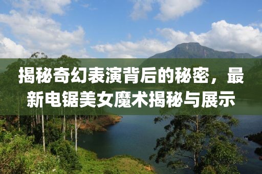 揭秘奇幻表演背后的秘密，最新电锯美女魔术揭秘与展示