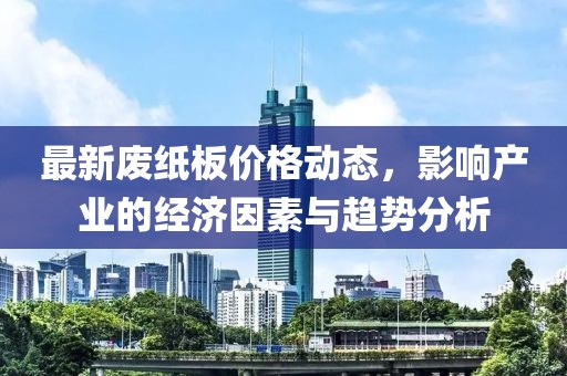 最新废纸板价格动态，影响产业的经济因素与趋势分析