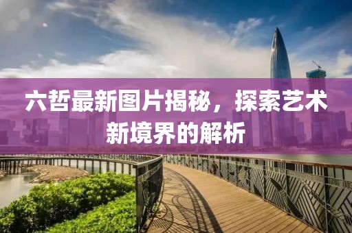 六哲最新图片揭秘，探索艺术新境界的解析
