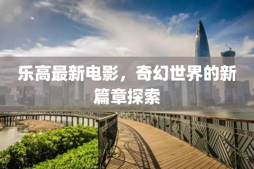 乐高最新电影，奇幻世界的新篇章探索
