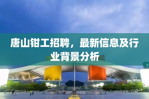 唐山钳工招聘，最新信息及行业背景分析