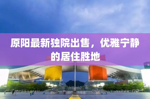 原阳最新独院出售，优雅宁静的居住胜地