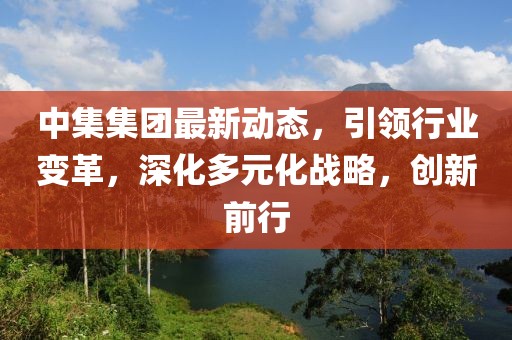 中集集团最新动态，引领行业变革，深化多元化战略，创新前行