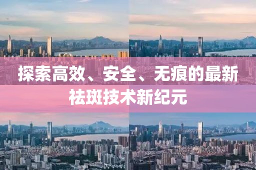 探索高效、安全、无痕的最新祛斑技术新纪元