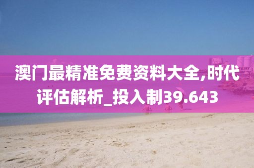澳门最精准免费资料大全,时代评估解析_投入制39.643