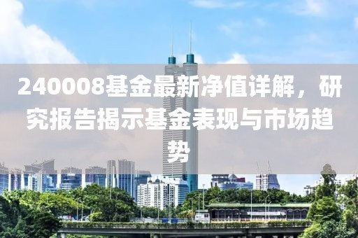 240008基金最新净值详解，研究报告揭示基金表现与市场趋势