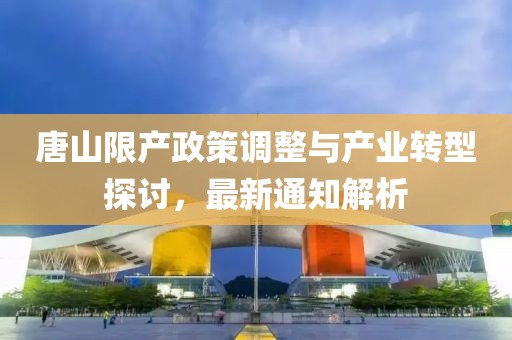 唐山限产政策调整与产业转型探讨，最新通知解析
