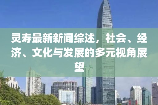 灵寿最新新闻综述，社会、经济、文化与发展的多元视角展望