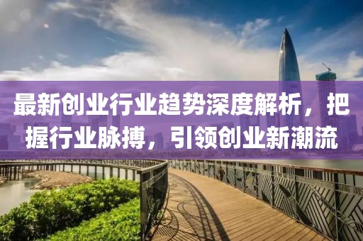 最新创业行业趋势深度解析，把握行业脉搏，引领创业新潮流