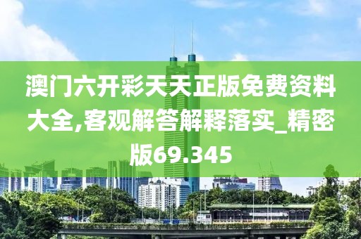 澳门六开彩天天正版免费资料大全,客观解答解释落实_精密版69.345