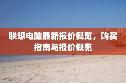 联想电脑最新报价概览，购买指南与报价概览
