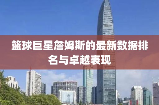 篮球巨星詹姆斯的最新数据排名与卓越表现