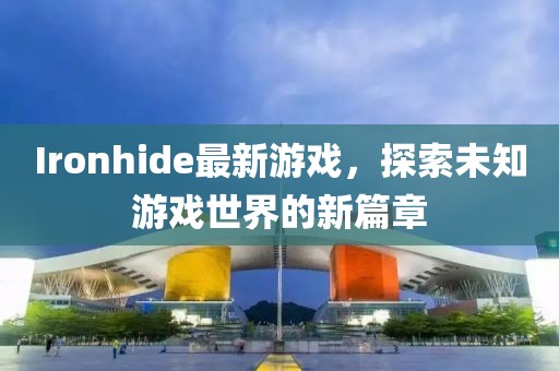 Ironhide最新游戏，探索未知游戏世界的新篇章