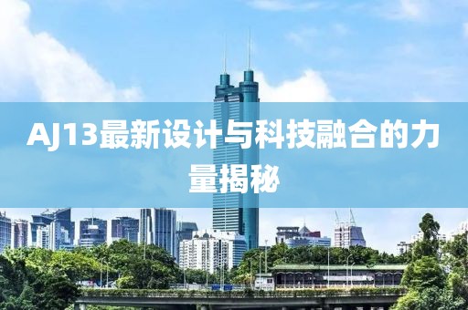 AJ13最新设计与科技融合的力量揭秘