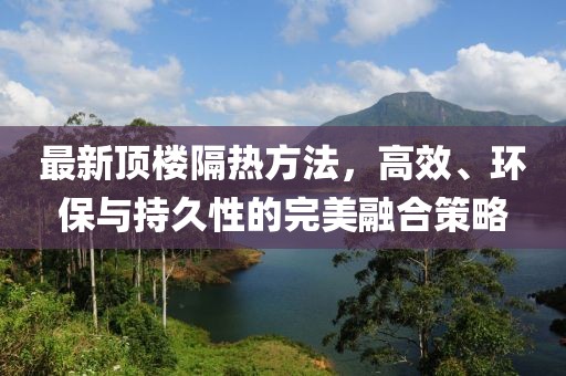 最新顶楼隔热方法，高效、环保与持久性的完美融合策略