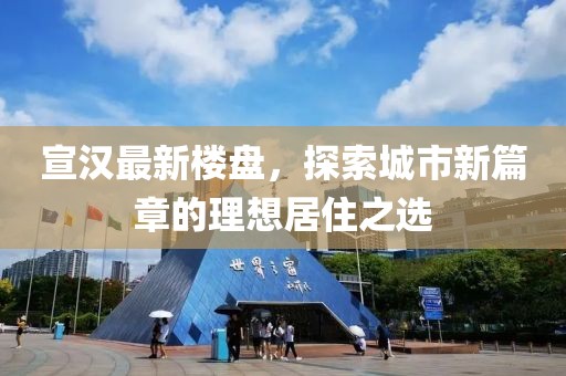 宣汉最新楼盘，探索城市新篇章的理想居住之选