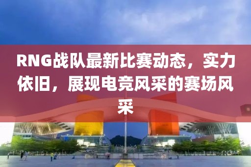RNG战队最新比赛动态，实力依旧，展现电竞风采的赛场风采