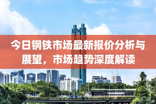 今日钢铁市场最新报价分析与展望，市场趋势深度解读