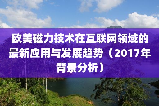 欧美磁力技术在互联网领域的最新应用与发展趋势（2017年背景分析）