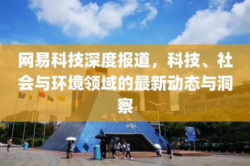 网易科技深度报道，科技、社会与环境领域的最新动态与洞察