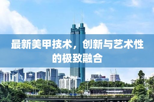 最新美甲技术，创新与艺术性的极致融合
