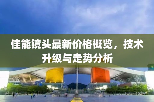 佳能镜头最新价格概览，技术升级与走势分析