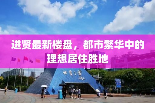 进贤最新楼盘，都市繁华中的理想居住胜地