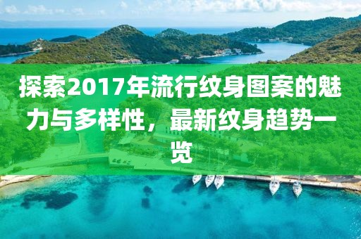 探索2017年流行纹身图案的魅力与多样性，最新纹身趋势一览