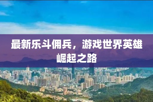 最新乐斗佣兵，游戏世界英雄崛起之路