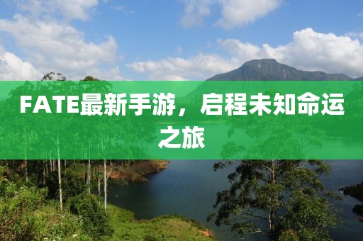 FATE最新手游，启程未知命运之旅