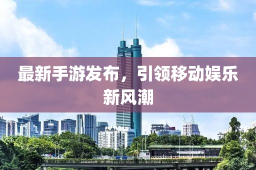 最新手游发布，引领移动娱乐新风潮