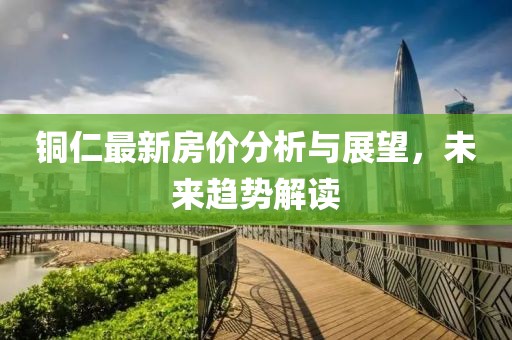 铜仁最新房价分析与展望，未来趋势解读