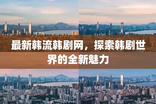 最新韩流韩剧网，探索韩剧世界的全新魅力