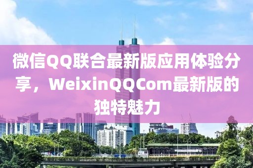 微信QQ联合最新版应用体验分享，WeixinQQCom最新版的独特魅力