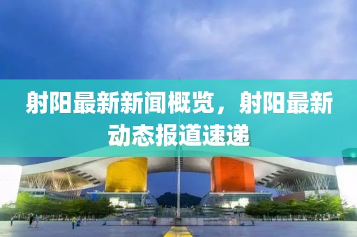 射阳最新新闻概览，射阳最新动态报道速递