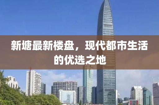 新塘最新楼盘，现代都市生活的优选之地